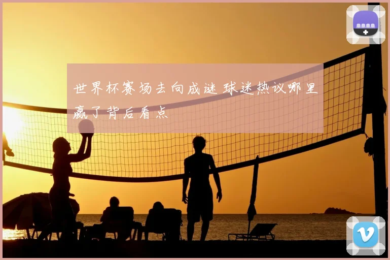 世界杯赛场去向成谜 球迷热议哪里赢了背后看点