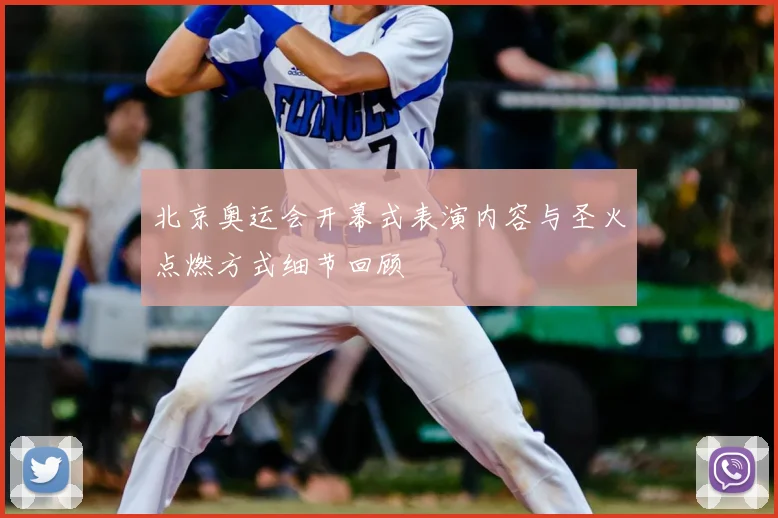 北京奥运会开幕式表演内容与圣火点燃方式细节回顾