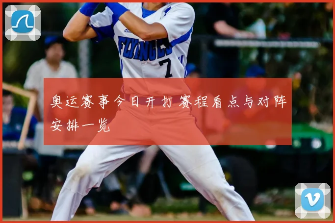 奥运赛事今日开打 赛程看点与对阵安排一览