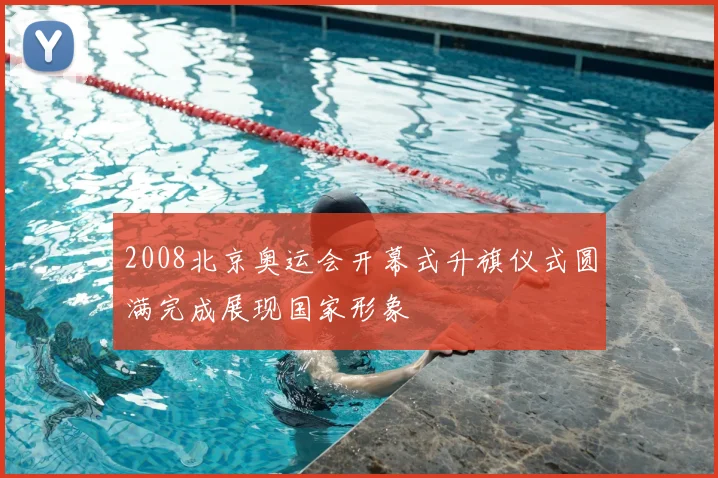 2008北京奥运会开幕式升旗仪式圆满完成展现国家形象