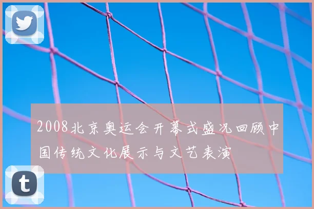 2008北京奥运会开幕式盛况回顾中国传统文化展示与文艺表演