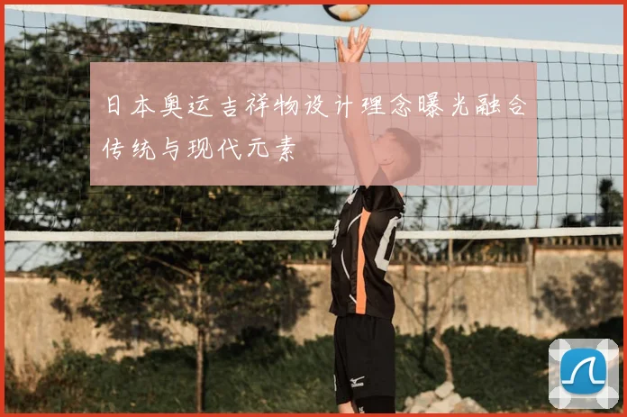 日本奥运吉祥物设计理念曝光融合传统与现代元素