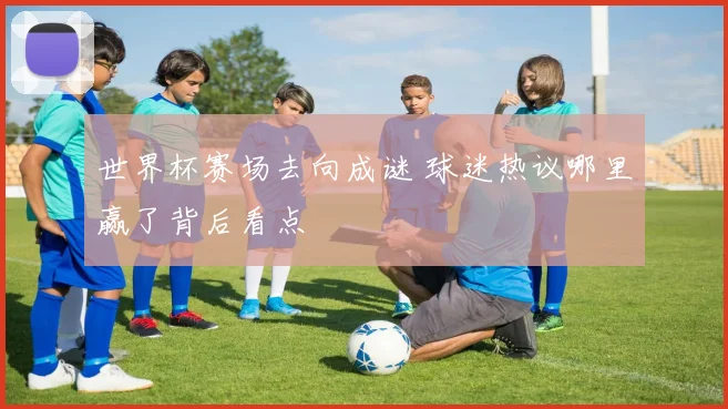 世界杯赛场去向成谜 球迷热议哪里赢了背后看点