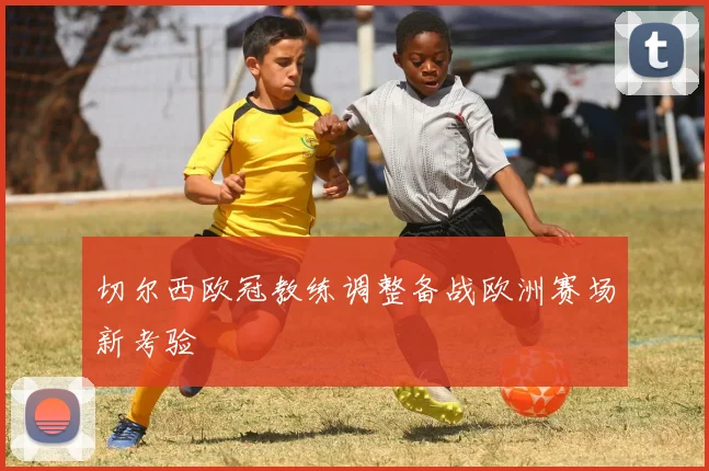 切尔西欧冠教练调整备战欧洲赛场新考验