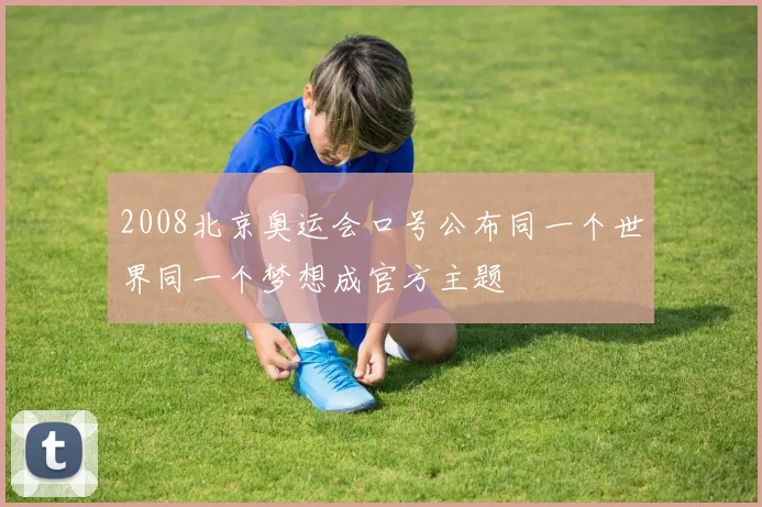 2008北京奥运会口号公布同一个世界同一个梦想成官方主题