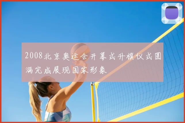 2008北京奥运会开幕式升旗仪式圆满完成展现国家形象