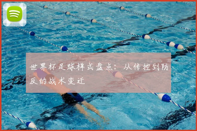 世界杯足球样式盘点：从传控到防反的战术变迁