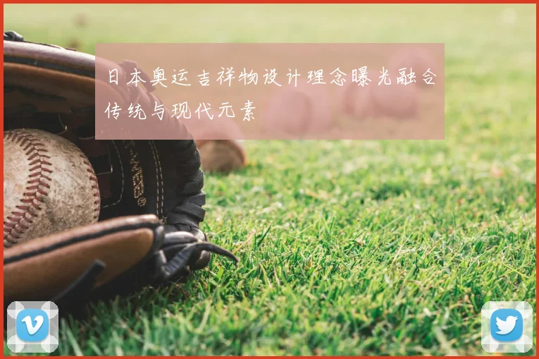 日本奥运吉祥物设计理念曝光融合传统与现代元素