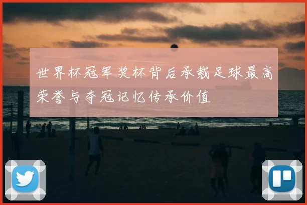 世界杯冠军奖杯背后承载足球最高荣誉与夺冠记忆传承价值