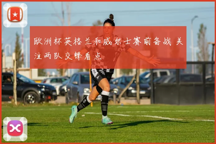 欧洲杯英格兰和威尔士赛前备战 关注两队交锋看点