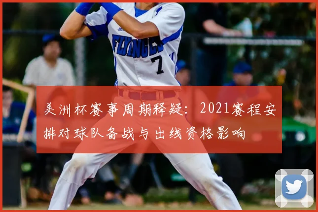 美洲杯赛事周期释疑：2021赛程安排对球队备战与出线资格影响