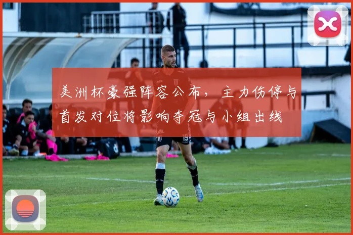 美洲杯豪强阵容公布，主力伤停与首发对位将影响夺冠与小组出线