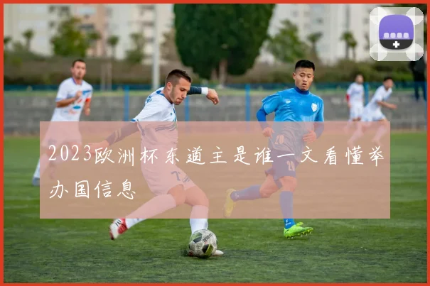 2023欧洲杯东道主是谁一文看懂举办国信息