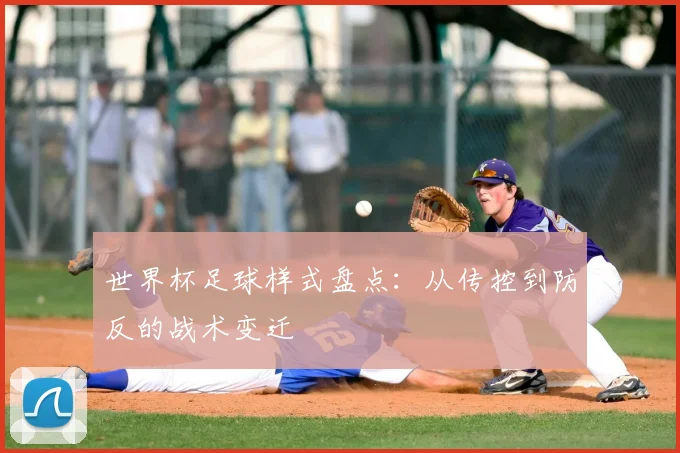 世界杯足球样式盘点:从传控到防反的战术变迁