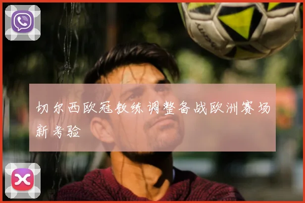 切尔西欧冠教练调整备战欧洲赛场新考验