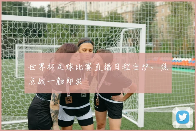 世界杯足球比赛直播日程出炉,焦点战一触即发