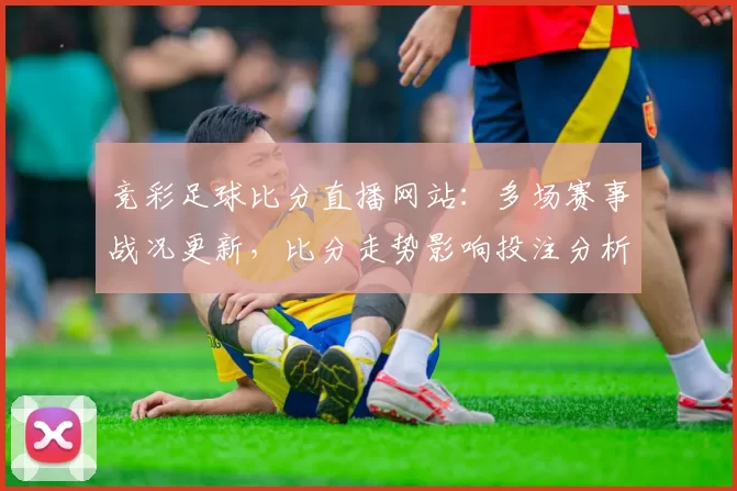 竞彩足球比分直播网站：多场赛事战况更新，比分走势影响投注分析与赛程安排