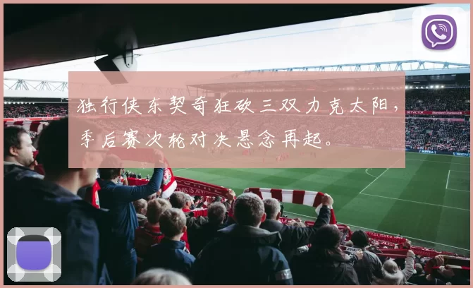 独行侠东契奇狂砍三双力克太阳，季后赛次轮对决悬念再起。