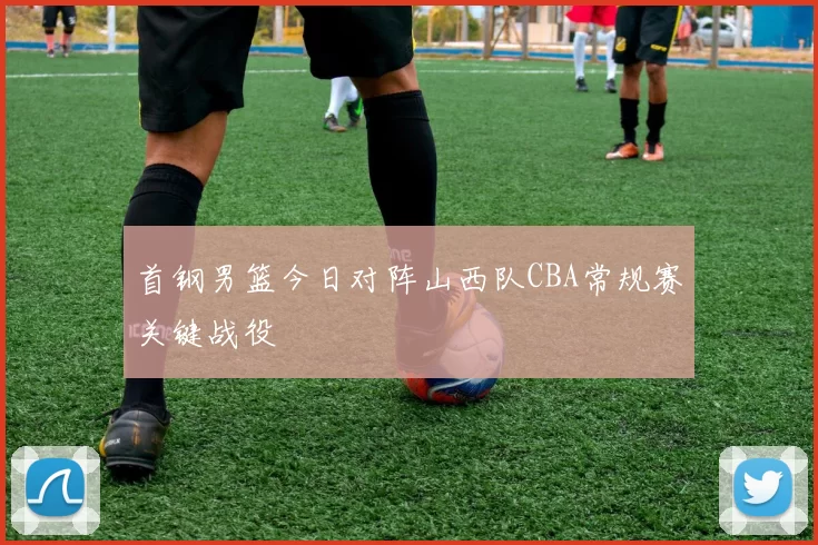 首钢男篮今日对阵山西队CBA常规赛关键战役