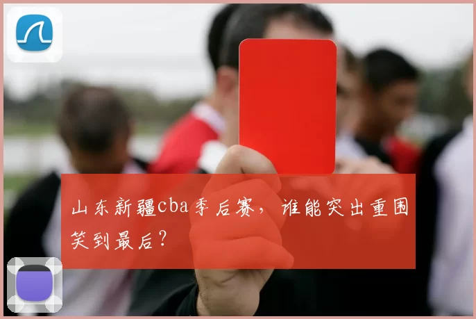 山东新疆cba季后赛，谁能突出重围笑到最后？