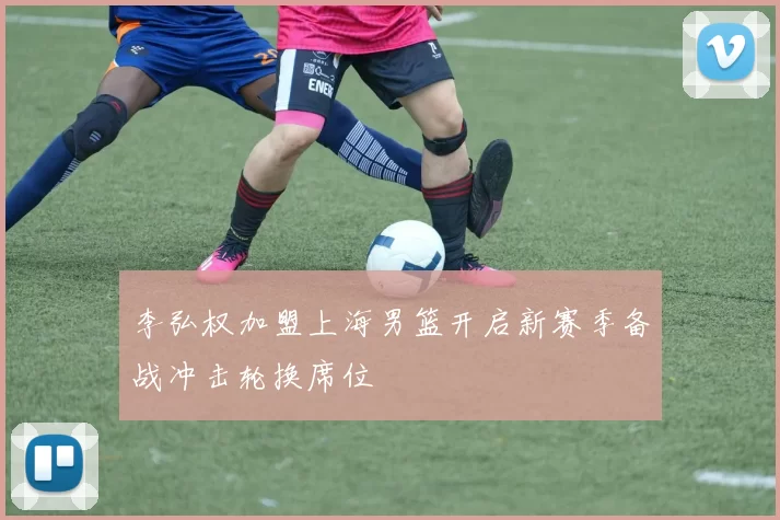 李弘权加盟上海男篮开启新赛季备战冲击轮换席位