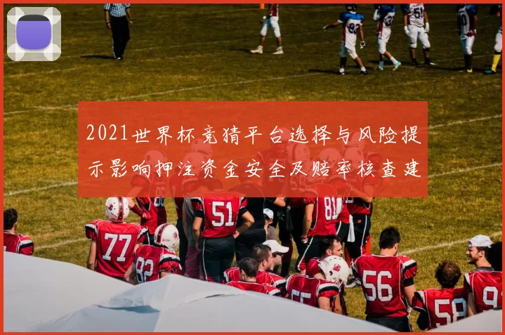 2021世界杯竞猜平台选择与风险提示影响押注资金安全及赔率核查建议