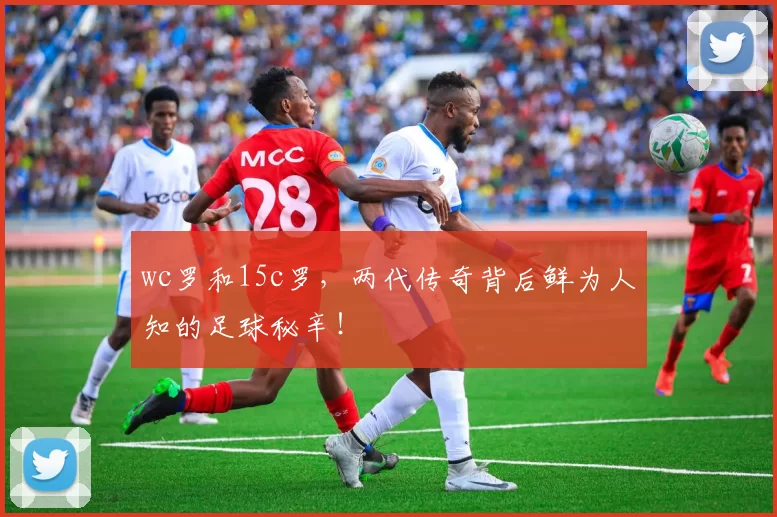wc罗和15c罗，两代传奇背后鲜为人知的足球秘辛！