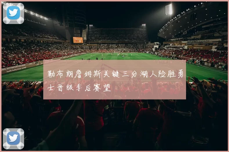 勒布朗詹姆斯关键三分湖人险胜勇士晋级季后赛望