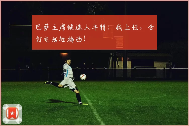 巴萨主席候选人丰特：我上任，会打电话给梅西！