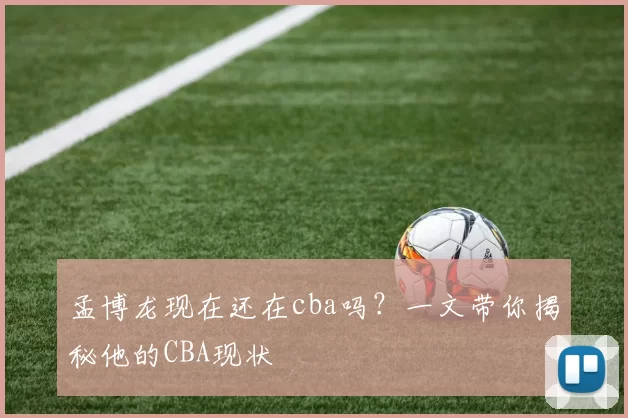 孟博龙现在还在cba吗？一文带你揭秘他的CBA现状