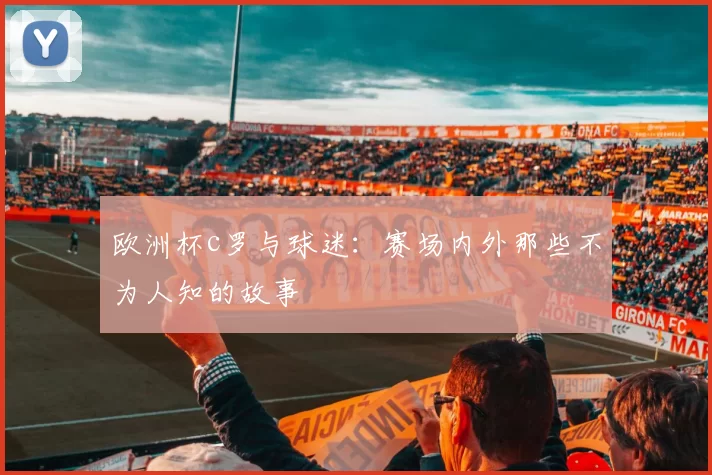 欧洲杯c罗与球迷:赛场内外那些不为人知的故事