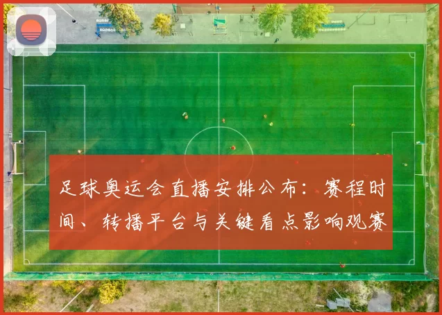 足球奥运会直播安排公布：赛程时间、转播平台与关键看点影响观赛