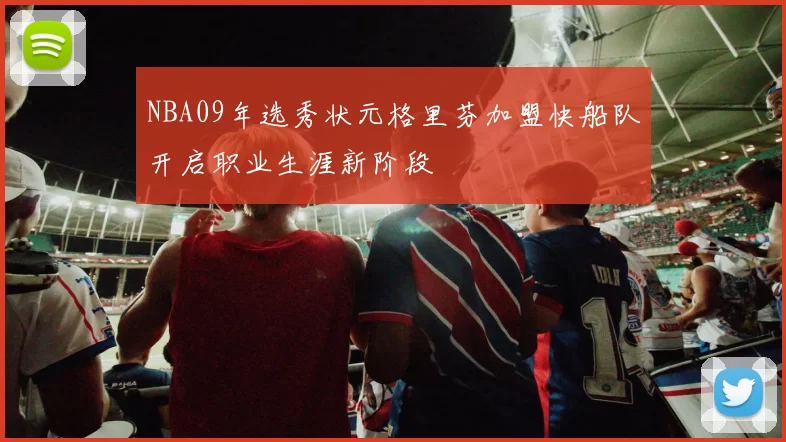 NBA09年选秀状元格里芬加盟快船队开启职业生涯新阶段