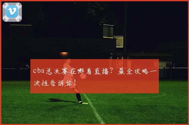 cba总决赛在哪看直播？最全攻略一次性告诉你！