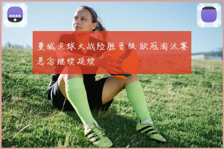 曼城点球大战险胜晋级 欧冠淘汰赛悬念继续延续