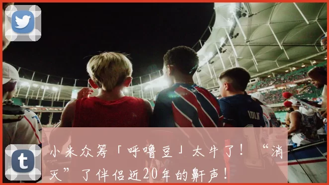 小米众筹「呼噜豆」太牛了！“消灭”了伴侣近20年的鼾声！