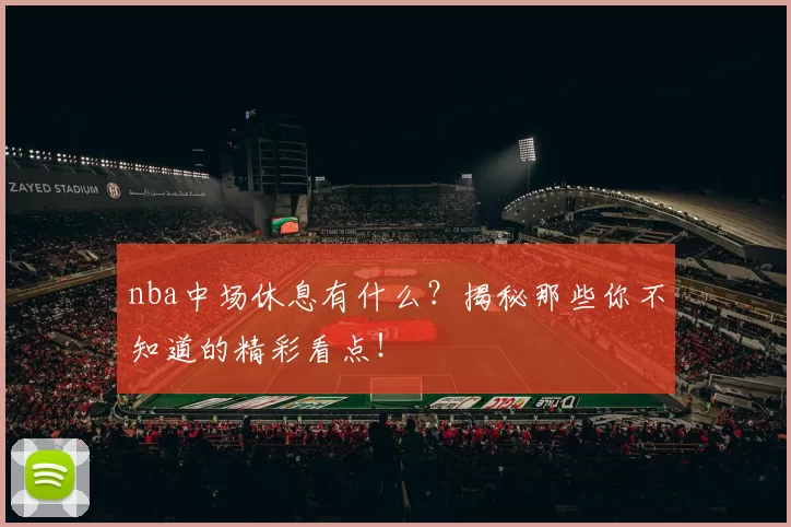 nba中场休息有什么？揭秘那些你不知道的精彩看点！