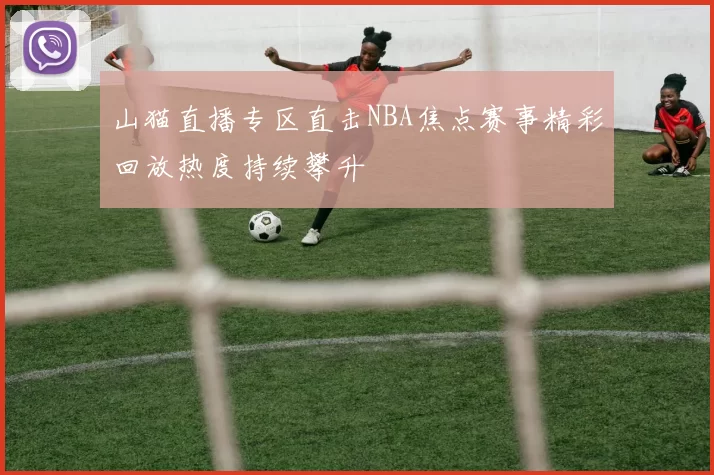 山猫直播专区直击NBA焦点赛事精彩回放热度持续攀升