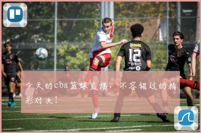今天的cba篮球直播,不容错过的精彩对决!