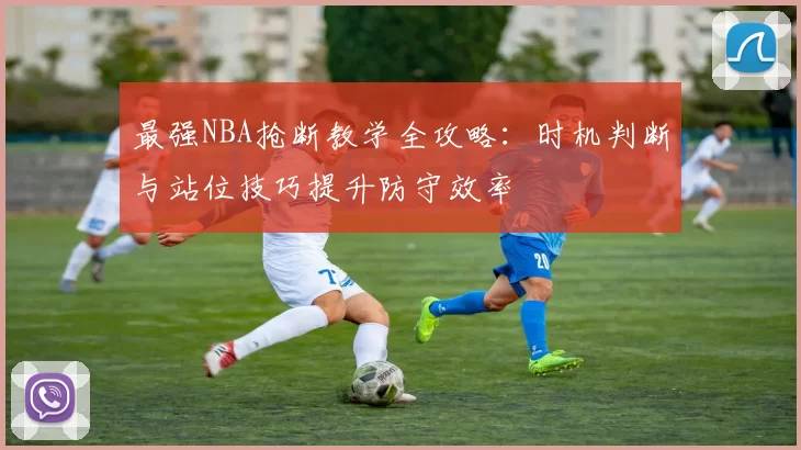 最强NBA抢断教学全攻略：时机判断与站位技巧提升防守效率