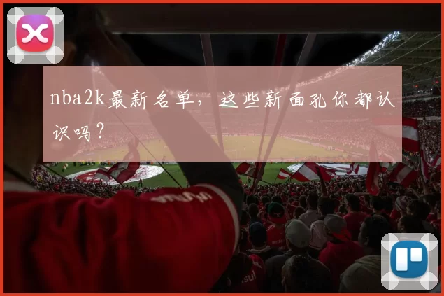nba2k最新名单，这些新面孔你都认识吗？