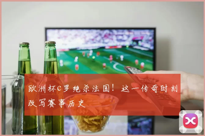 欧洲杯c罗绝杀法国！这一传奇时刻改写赛事历史