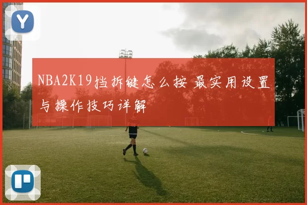 NBA2K19挡拆键怎么按 最实用设置与操作技巧详解