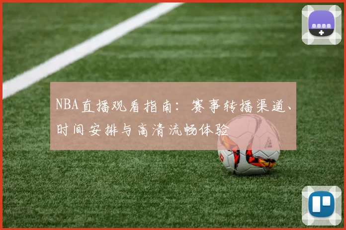 NBA直播观看指南：赛事转播渠道、时间安排与高清流畅体验