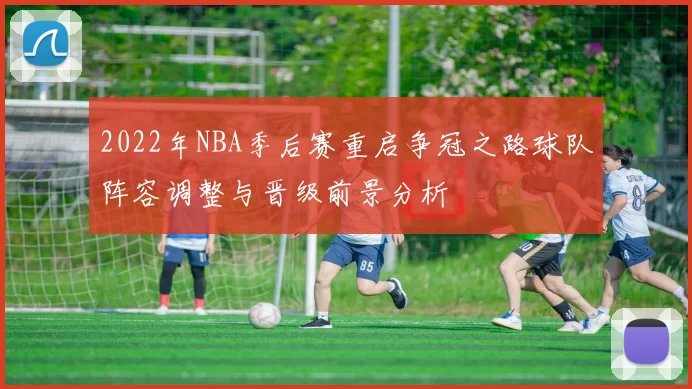 2022年NBA季后赛重启争冠之路球队阵容调整与晋级前景分析