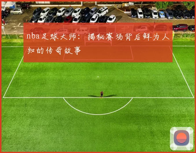 nba足球大师：揭秘赛场背后鲜为人知的传奇故事