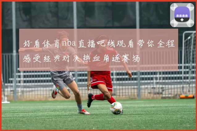 好看体育nba直播吧线观看带你全程感受经典对决热血角逐赛场