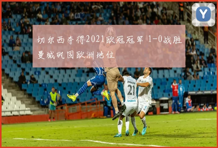 切尔西夺得2021欧冠冠军 1-0战胜曼城巩固欧洲地位