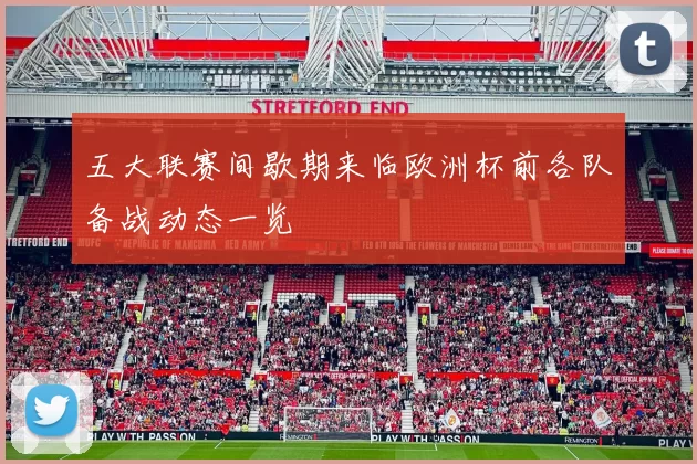 五大联赛间歇期来临欧洲杯前各队备战动态一览