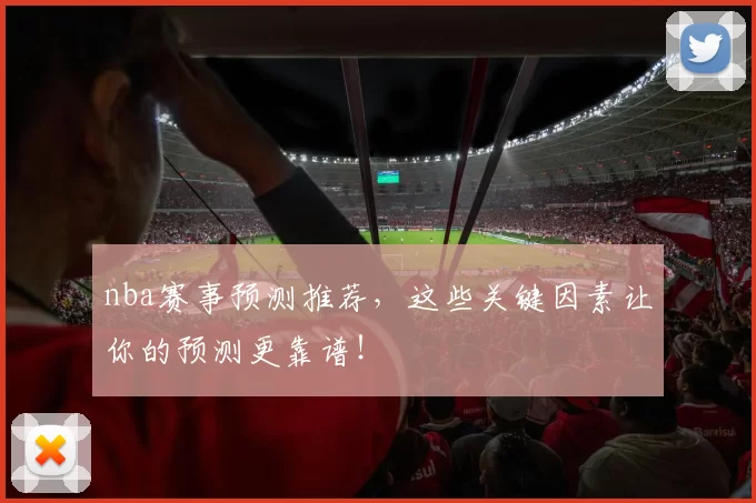 nba赛事预测推荐，这些关键因素让你的预测更靠谱！